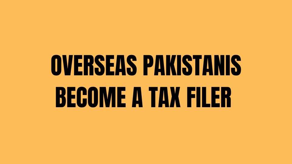 Step By Step Guide For Overseas Pakistanis to become a Tax Filer in Pakistan